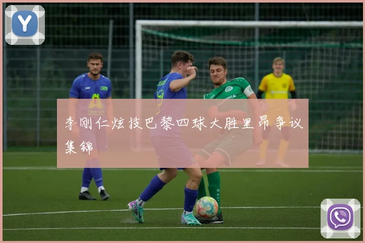 李刚仁炫技巴黎四球大胜里昂争议集锦