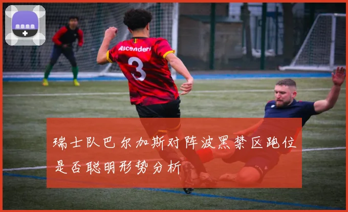 瑞士队巴尔加斯对阵波黑禁区跑位是否聪明形势分析