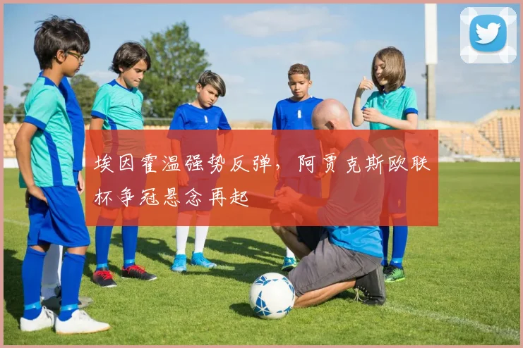 埃因霍温强势反弹，阿贾克斯欧联杯争冠悬念再起