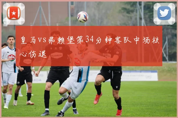 皇马vs弗赖堡第34分钟客队中场核心伤退
