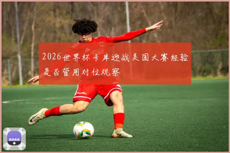 2026世界杯卡库迎战美国大赛经验是否管用对位观察