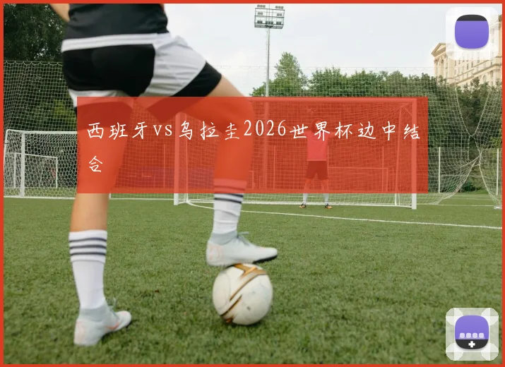 西班牙vs乌拉圭2026世界杯边中结合
