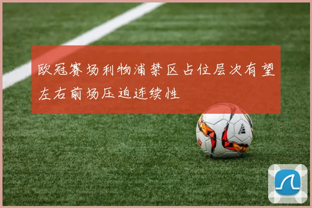 欧冠赛场利物浦禁区占位层次有望左右前场压迫连续性