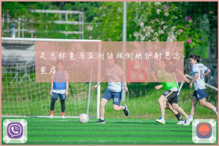 足总杯皇马亚洲劲旅倒地铲射悬念重启
