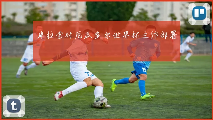 库拉索对厄瓜多尔世界杯主帅部署