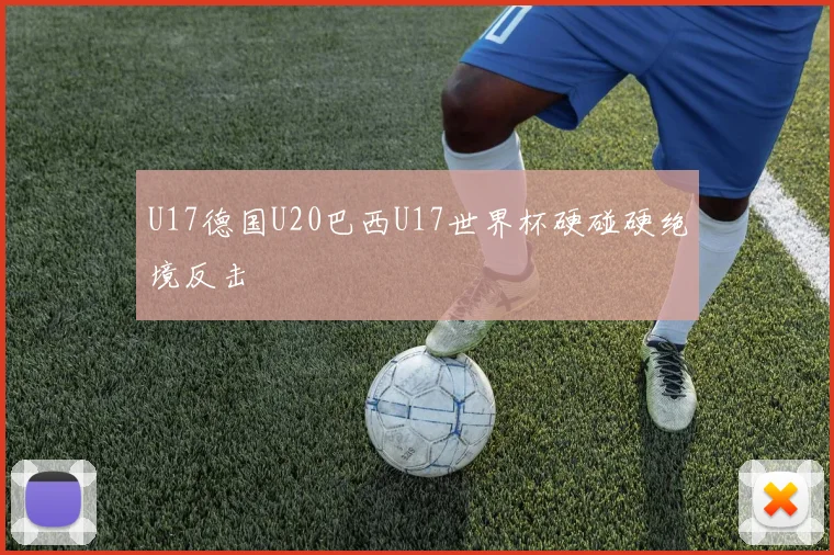 U17德国U20巴西U17世界杯硬碰硬绝境反击