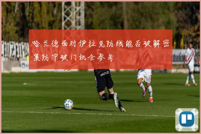 哈兰德面对伊拉克防线能否破解密集防守破门机会参考