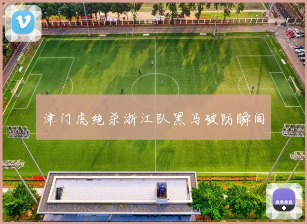 津门虎绝杀浙江队黑马破防瞬间