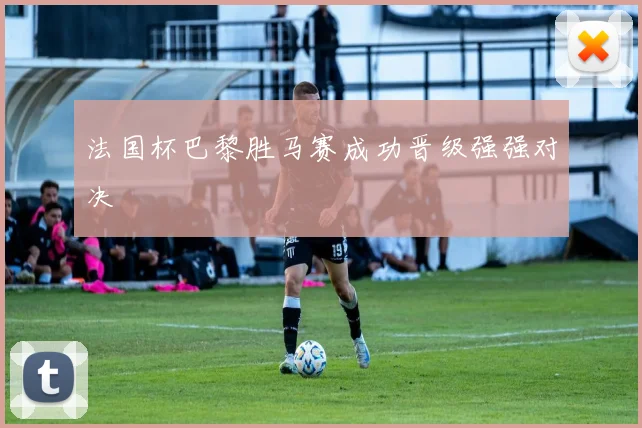 法国杯巴黎胜马赛成功晋级强强对决