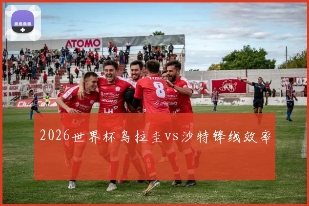 2026世界杯乌拉圭vs沙特锋线效率
