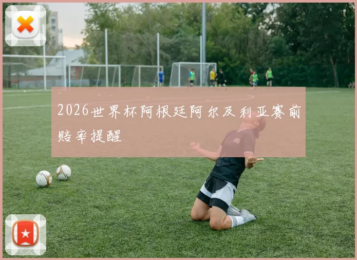 2026世界杯阿根廷阿尔及利亚赛前赔率提醒