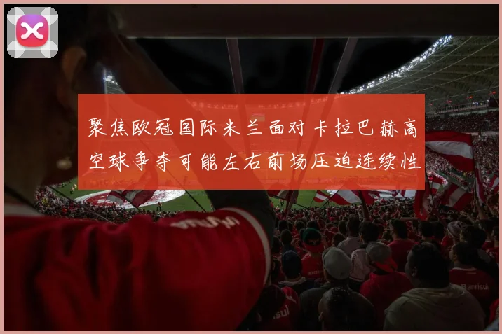 聚焦欧冠国际米兰面对卡拉巴赫高空球争夺可能左右前场压迫连续性