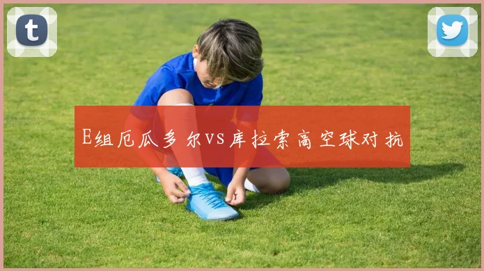 E组厄瓜多尔vs库拉索高空球对抗