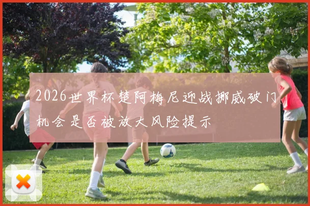 2026世界杯楚阿梅尼迎战挪威破门机会是否被放大风险提示