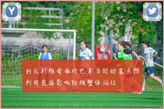 利瓦科维奇面对巴拿马时的落点预判将直接影响防线整体站位
