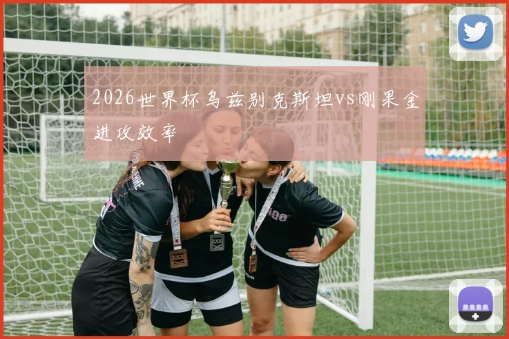 2026世界杯乌兹别克斯坦vs刚果金进攻效率