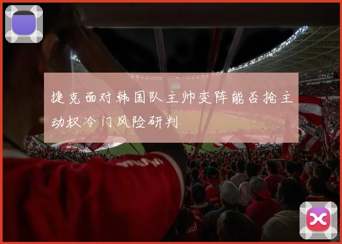 捷克面对韩国队主帅变阵能否抢主动权冷门风险研判