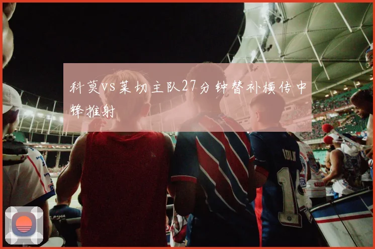 科莫vs莱切主队27分钟替补横传中锋推射