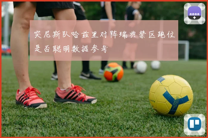 突尼斯队哈兹里对阵瑞典禁区跑位是否聪明数据参考