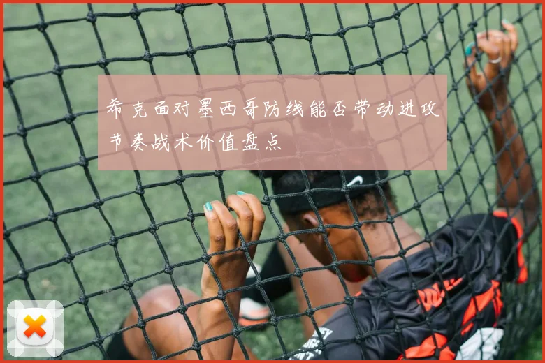 希克面对墨西哥防线能否带动进攻节奏战术价值盘点