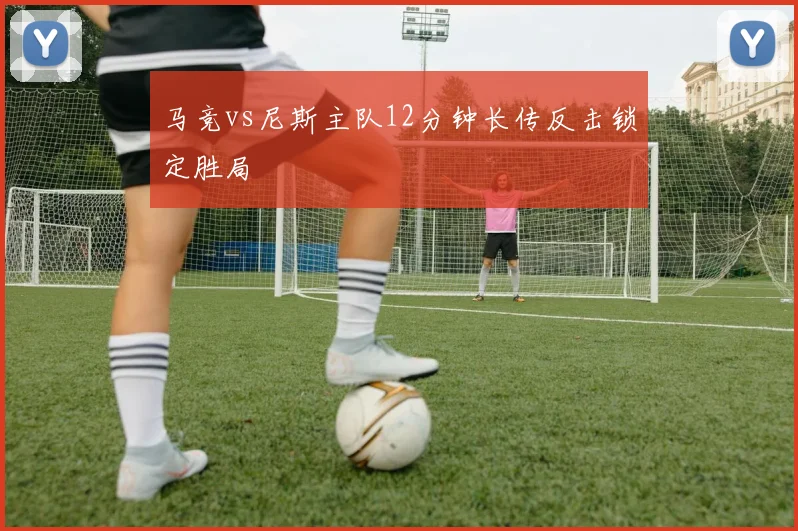 马竞vs尼斯主队12分钟长传反击锁定胜局
