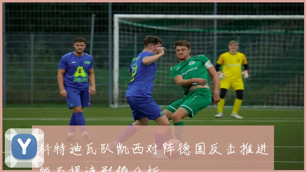 科特迪瓦队凯西对阵德国反击推进能否提速形势分析