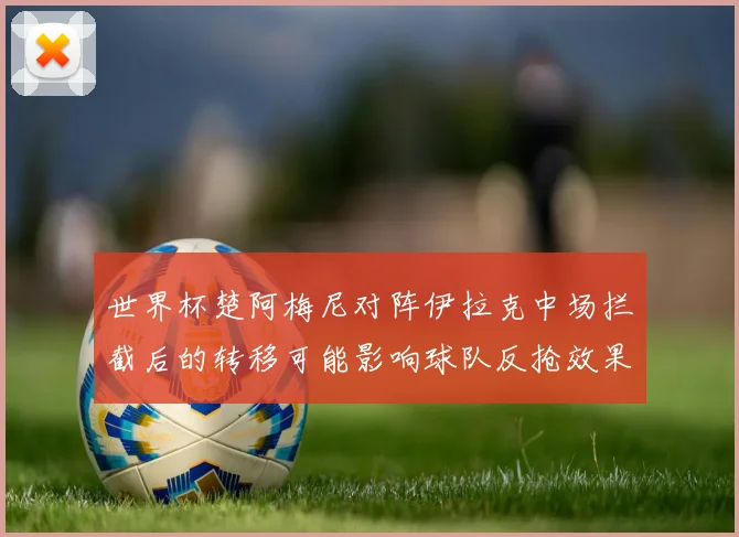 世界杯楚阿梅尼对阵伊拉克中场拦截后的转移可能影响球队反抢效果