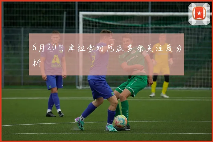 6月20日库拉索对厄瓜多尔关注度分析