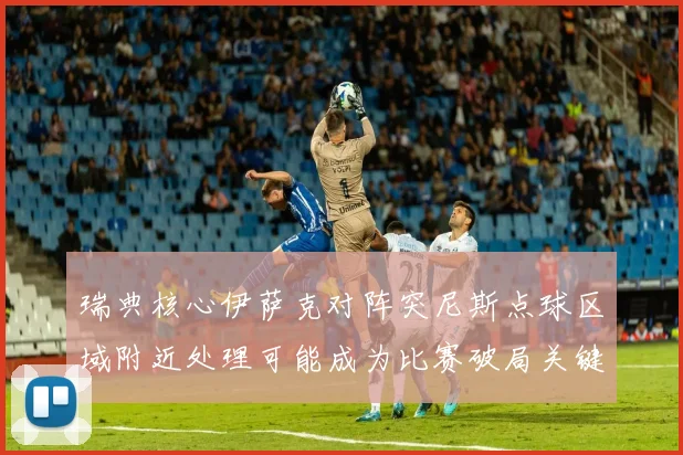 瑞典核心伊萨克对阵突尼斯点球区域附近处理可能成为比赛破局关键