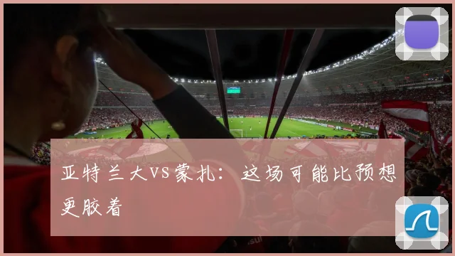 亚特兰大vs蒙扎：这场可能比预想更胶着