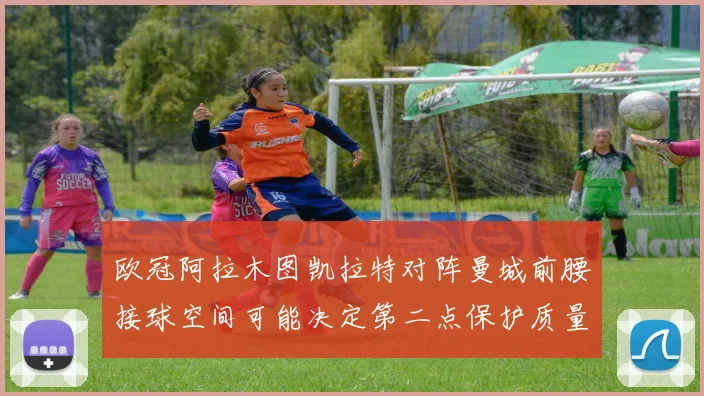 欧冠阿拉木图凯拉特对阵曼城前腰接球空间可能决定第二点保护质量