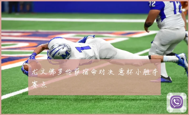 尤文佛罗伦萨宿命对决 意杯小胜夺赛点