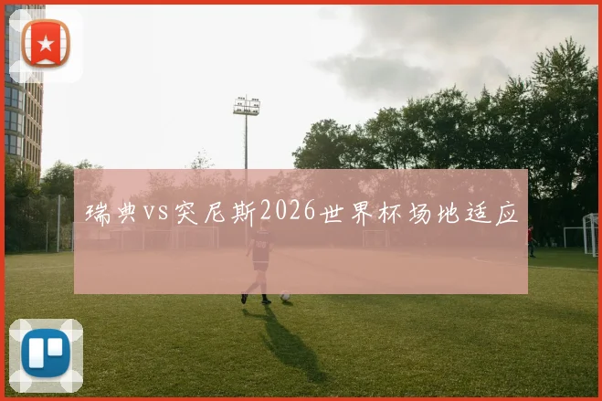 瑞典vs突尼斯2026世界杯场地适应
