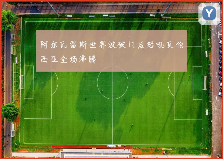 阿尔瓦雷斯世界波破门后怒吼瓦伦西亚全场沸腾