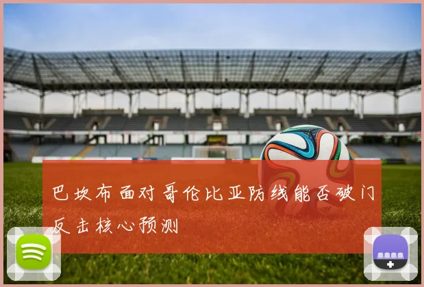 巴坎布面对哥伦比亚防线能否破门反击核心预测