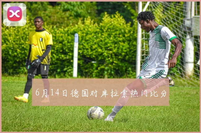 6月14日德国对库拉索热门比分