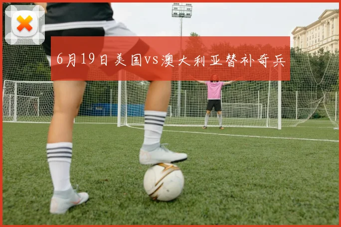 6月19日美国vs澳大利亚替补奇兵