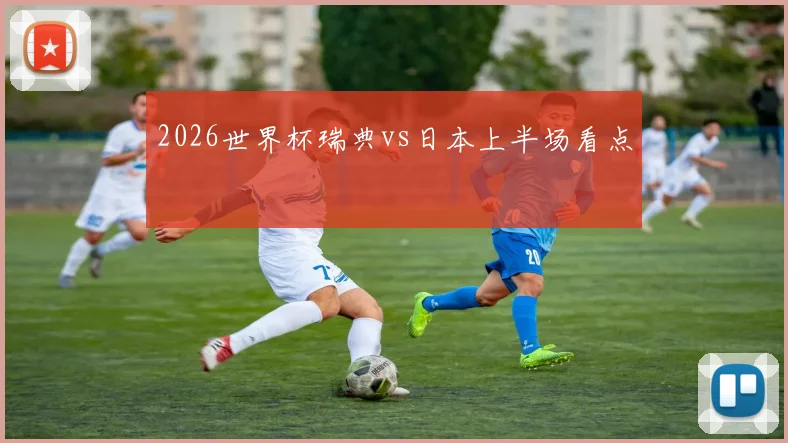 2026世界杯瑞典vs日本上半场看点