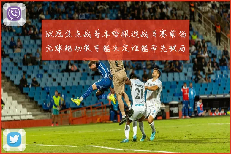 欧冠焦点战哥本哈根迎战马赛前场无球跑动很可能决定谁能率先破局