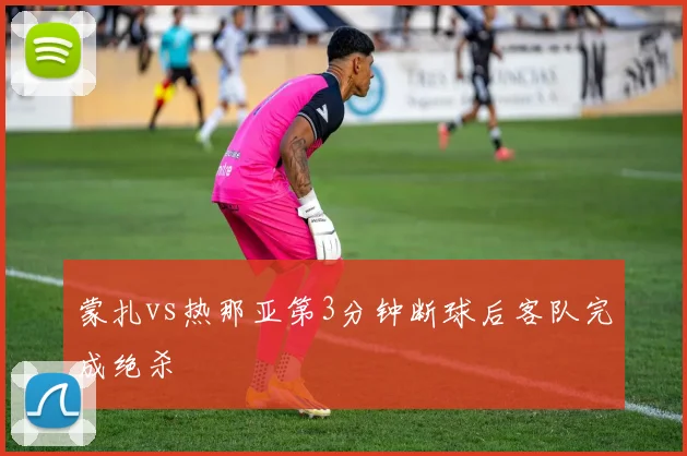 蒙扎vs热那亚第3分钟断球后客队完成绝杀