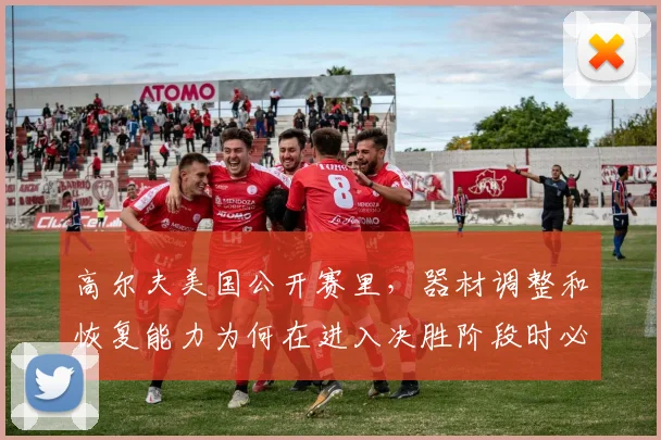 高尔夫美国公开赛里，器材调整和恢复能力为何在进入决胜阶段时必须一起考虑