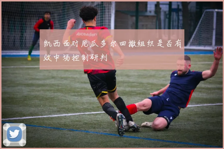 凯西面对厄瓜多尔回撤组织是否有效中场控制研判
