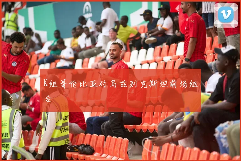 K组哥伦比亚对乌兹别克斯坦前场组合