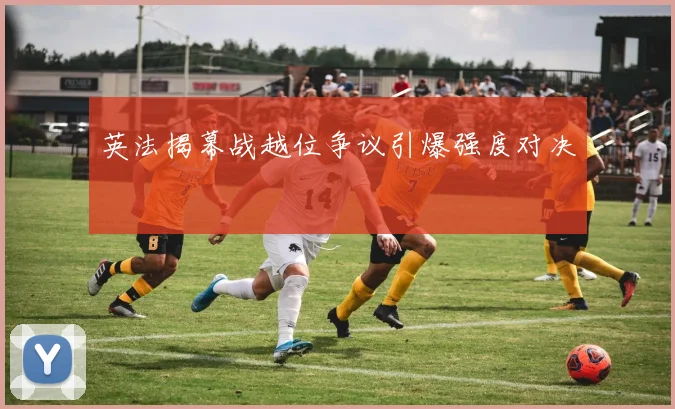 英法揭幕战越位争议引爆强度对决