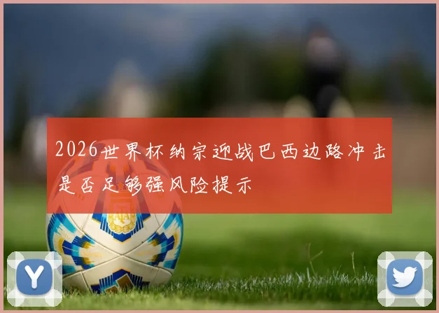 2026世界杯纳宗迎战巴西边路冲击是否足够强风险提示
