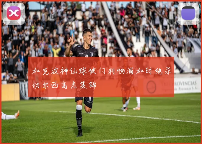 加克波神仙球破门利物浦加时绝杀切尔西高光集锦