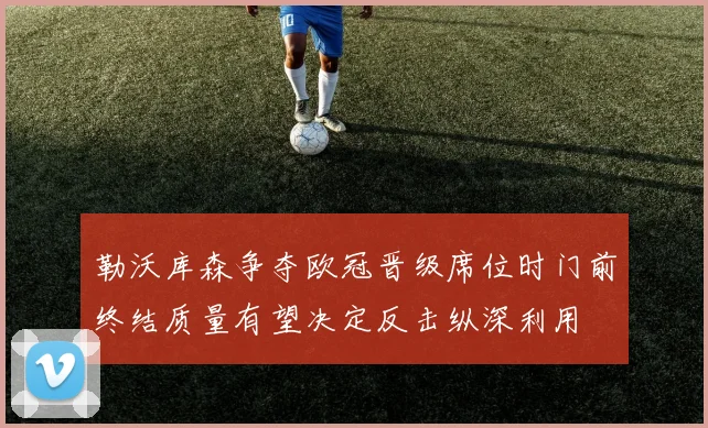 勒沃库森争夺欧冠晋级席位时门前终结质量有望决定反击纵深利用